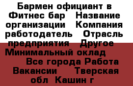 Бармен-официант в Фитнес-бар › Название организации ­ Компания-работодатель › Отрасль предприятия ­ Другое › Минимальный оклад ­ 15 000 - Все города Работа » Вакансии   . Тверская обл.,Кашин г.